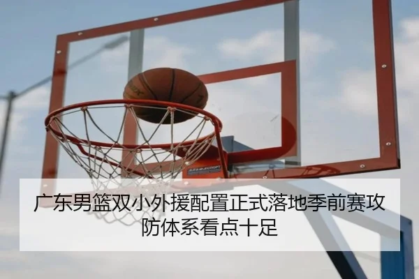广东男篮双小外援配置正式落地季前赛攻防体系看点十足