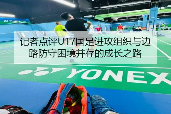 记者点评U17国足进攻组织与边路防守困境并存的成长之路